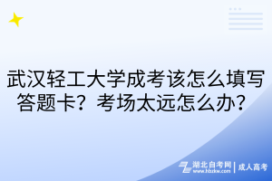 武漢輕工大學成考該怎么填寫答題卡？考場太遠怎么辦？