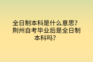 全日制本科是什么意思？荊州自考畢業(yè)后是全日制本科嗎？