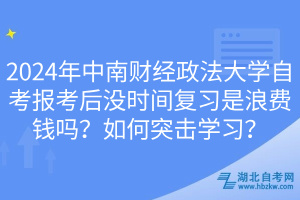 2024年中南財經(jīng)政法大學(xué)自考報考后沒時間復(fù)習(xí)是浪費錢嗎？如何突擊學(xué)習(xí)？