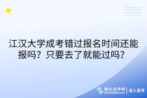 江漢大學(xué)成考錯(cuò)過報(bào)名時(shí)間還能報(bào)嗎？只要去了就能過嗎？