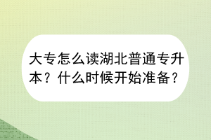 大專怎么讀湖北普通專升本？什么時(shí)候開始準(zhǔn)備？