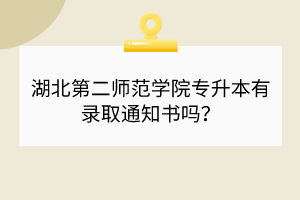 湖北第二師范學(xué)院專升本有錄取通知書嗎？