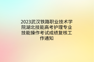 2023武漢鐵路職業(yè)技術(shù)學(xué)院湖北技能高考護(hù)理專業(yè)技能操作考試成績復(fù)核工作通知