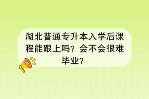 湖北普通專升本入學(xué)后課程能跟上嗎？會不會很難畢業(yè)？