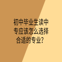 初中畢業(yè)生讀中專應(yīng)該怎么選擇合適的專業(yè)？