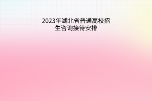 2023年湖北省普通高校招生咨詢接待安排