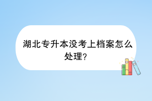 湖北專升本沒考上檔案怎么處理？
