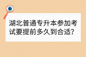 湖北普通專升本參加考試要提前多久到合適？