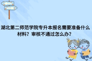 湖北第二師范學院報名需要什么材料？審核不通過怎么辦？
