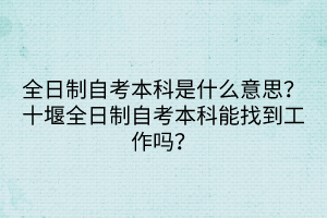 全日制自考本科是什么意思？十堰全日制自考本科能找到工作嗎？