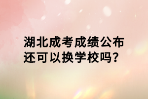 湖北成考成績(jī)公布還可以換學(xué)校嗎？