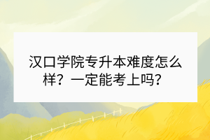漢口學(xué)院專升本難度怎么樣？一定能考上嗎？