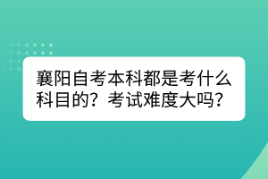 襄陽自考本科都是考什么科目的？考試難度大嗎？