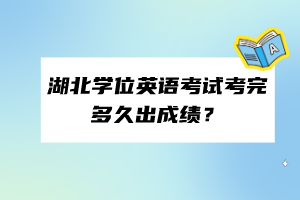 湖北學(xué)位英語考試考完多久出成績？