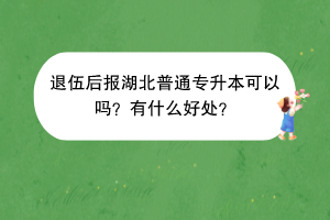 退伍后報湖北普通專升本可以嗎？有什么好處？