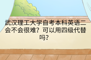 武漢理工大學(xué)自考本科英語(yǔ)二會(huì)不會(huì)很難？可以用四級(jí)代替嗎？