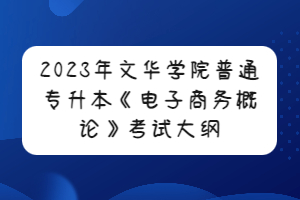 2023年文華學(xué)院普通專(zhuān)升本《電子商務(wù)概論》考試大綱
