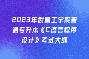 2023年武昌工學(xué)院普通專(zhuān)升本《C語(yǔ)言程序設(shè)計(jì)》考試大綱
