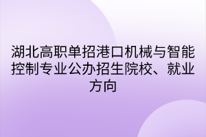 湖北高職單招港口機(jī)械與智能控制專業(yè)公辦招生院校、就業(yè)方向