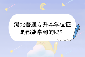 湖北普通專升本學(xué)位證是都能拿到的嗎？
