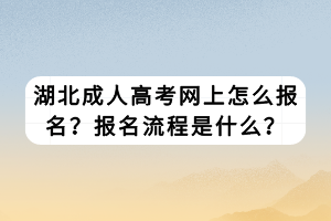 湖北成人高考網(wǎng)上怎么報(bào)名？報(bào)名流程是什么？