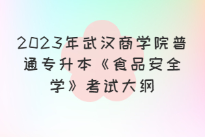 2023年武漢商學(xué)院普通專(zhuān)升本《食品安全學(xué)》考試大綱