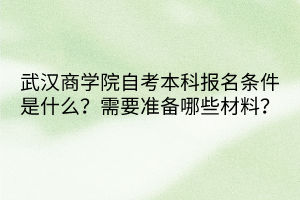 武漢商學(xué)院自考本科報(bào)名條件是什么？需要準(zhǔn)備哪些材料？