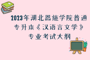 2023年湖北恩施學院普通專升本《漢語言文學》專業(yè)考試大綱