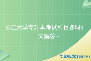 長江大學專升本考試科目多嗎？一文解答~