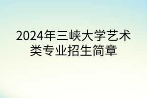 2024年三峽大學(xué)藝術(shù)類專業(yè)招生簡章