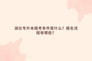 湖北專升本報(bào)考條件是什么？報(bào)名流程有哪些？