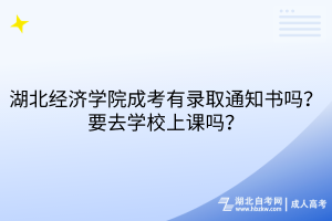 湖北經濟學院成考有錄取通知書嗎？要去學校上課嗎？