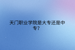 天門職業(yè)學院是大專還是中專？