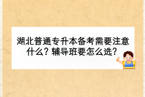湖北普通專升本備考需要注意什么？輔導班要怎么選？