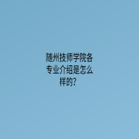 隨州技師學(xué)院各專業(yè)介紹是怎么樣的？