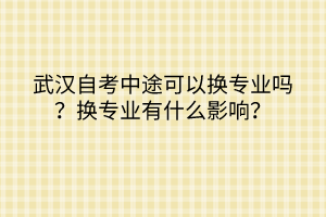 武漢自考中途可以換專業(yè)嗎？換專業(yè)有什么影響？