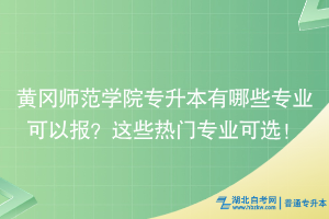 黃岡師范學院專升本有哪些專業(yè)可以報？這些熱門專業(yè)可選！