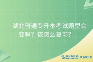 湖北普通專升本考試題型會(huì)變嗎？該怎么復(fù)習(xí)？
