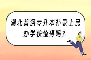 湖北普通專升本補(bǔ)錄上民辦學(xué)校值得嗎？