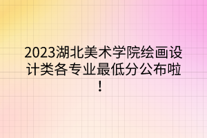 2023湖北美術(shù)學(xué)院繪畫(huà)設(shè)計(jì)類(lèi)各專(zhuān)業(yè)最低分公布啦！