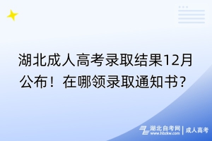 湖北成人高考錄取結果12月公布！在哪領錄取通知書？