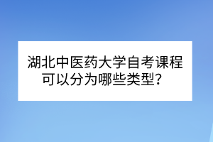 湖北中醫(yī)藥大學(xué)自考?課程可以分為哪些類型？