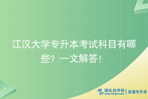 江漢大學專升本考試科目有哪些？一文解答！