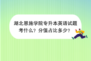 湖北恩施學(xué)院專升本英語(yǔ)試題考什么？分值占比多少？