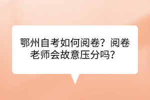 鄂州自考如何閱卷？閱卷老師會故意壓分嗎？