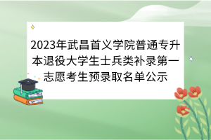 2023年武昌首義學(xué)院普通專升本退役大學(xué)生士兵類補錄第一志愿考生預(yù)錄取名單公示