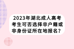 2023年湖北成人高考考生可否選擇非戶籍或非身份證所在地報(bào)名？