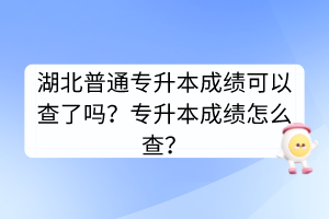 湖北普通專升本成績可以查了嗎？專升本成績怎么查？