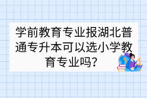 學(xué)前教育專業(yè)報(bào)湖北普通專升本可以選小學(xué)教育專業(yè)嗎？