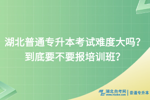湖北普通專升本考試難度大嗎？到底要不要報培訓(xùn)班？